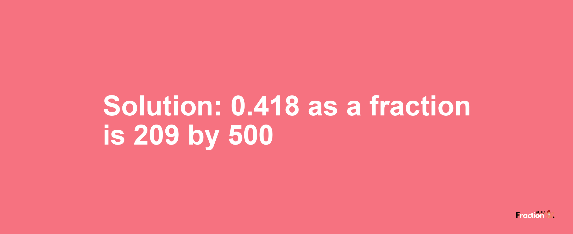 Solution:0.418 as a fraction is 209/500